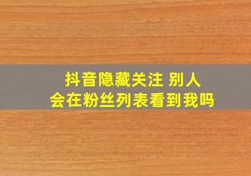 抖音隐藏关注 别人会在粉丝列表看到我吗